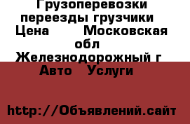 Грузоперевозки переезды грузчики › Цена ­ 1 - Московская обл., Железнодорожный г. Авто » Услуги   